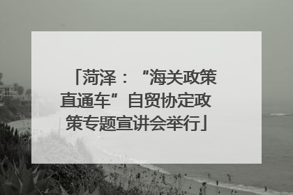菏泽：“海关政策直通车”自贸协定政策专题宣讲会举行