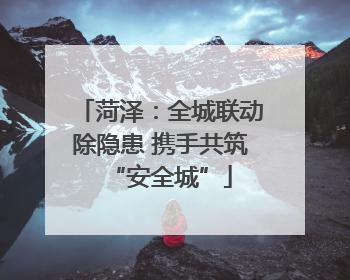 菏泽：全城联动除隐患 携手共筑“安全城”