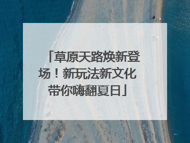 草原天路焕新登场！新玩法新文化带你嗨翻夏日