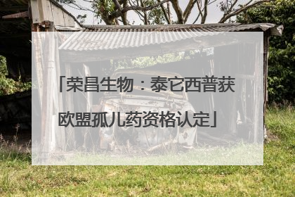 荣昌生物：泰它西普获欧盟孤儿药资格认定