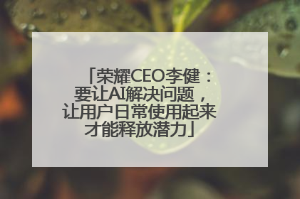 荣耀CEO李健：要让AI解决问题，让用户日常使用起来才能释放潜力