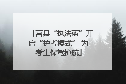 莒县“执法蓝”开启“护考模式” 为考生保驾护航