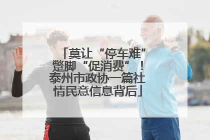 莫让“停车难”蹩脚“促消费”！泰州市政协一篇社情民意信息背后