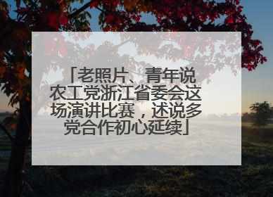 老照片、青年说 农工党浙江省委会这场演讲比赛，述说多党合作初心延续