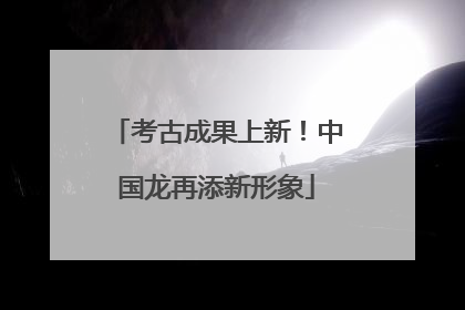 考古成果上新！中国龙再添新形象