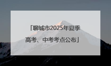 聊城市2025年夏季高考、中考考点公布