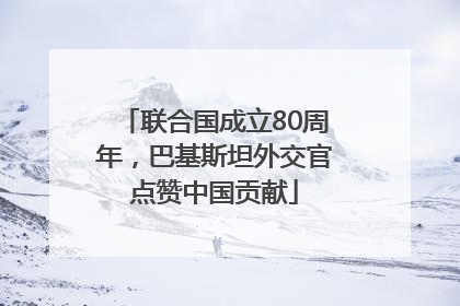 联合国成立80周年，巴基斯坦外交官点赞中国贡献