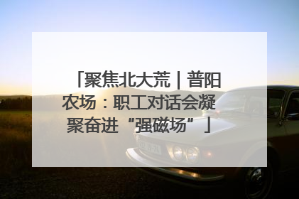 聚焦北大荒｜普阳农场：职工对话会凝聚奋进“强磁场”