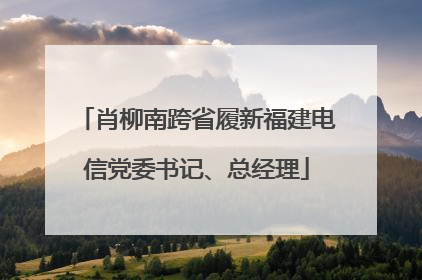 肖柳南跨省履新福建电信党委书记、总经理