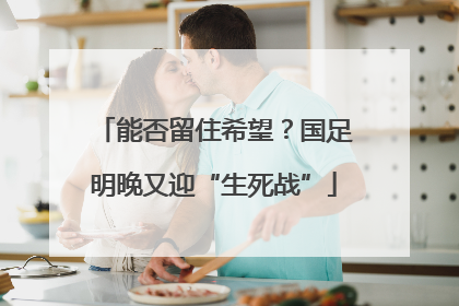 能否留住希望？国足明晚又迎“生死战”