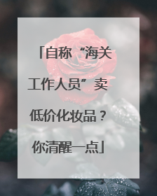 自称“海关工作人员”卖低价化妆品？你清醒一点