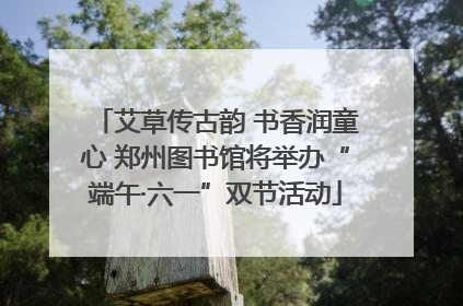 艾草传古韵 书香润童心 郑州图书馆将举办“端午·六一”双节活动