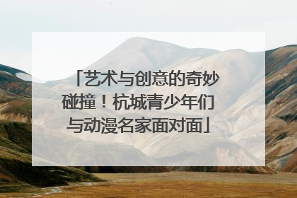 艺术与创意的奇妙碰撞！杭城青少年们与动漫名家面对面