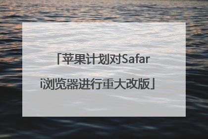 苹果计划对Safari浏览器进行重大改版