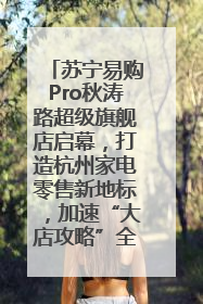 苏宁易购Pro秋涛路超级旗舰店启幕，打造杭州家电零售新地标，加速“大店攻略”全省布局