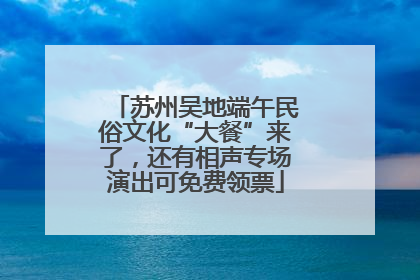 苏州吴地端午民俗文化“大餐”来了，还有相声专场演出可免费领票