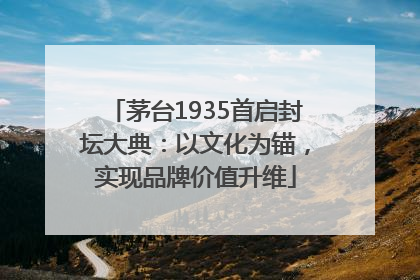 茅台1935首启封坛大典：以文化为锚，实现品牌价值升维