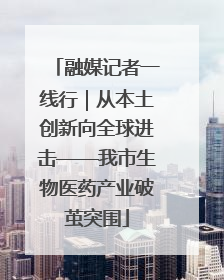 融媒记者一线行｜从本土创新向全球进击——我市生物医药产业破茧突围