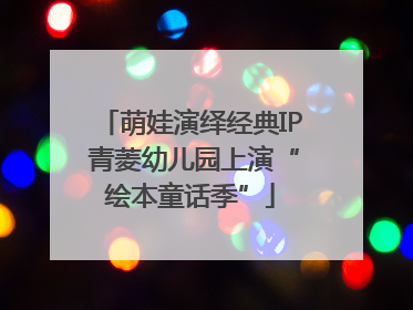 萌娃演绎经典IP 青菱幼儿园上演“绘本童话季”
