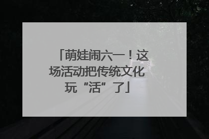 萌娃闹六一！这场活动把传统文化玩“活”了