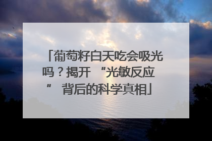 葡萄籽白天吃会吸光吗？揭开 “光敏反应” 背后的科学真相