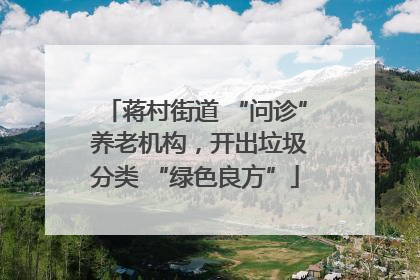蒋村街道 “问诊” 养老机构，开出垃圾分类 “绿色良方”