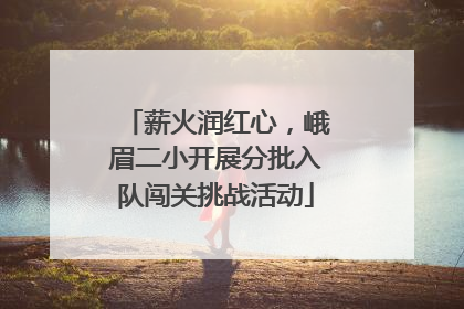 薪火润红心，峨眉二小开展分批入队闯关挑战活动