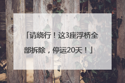 请绕行！这3座浮桥全部拆除，停运20天！
