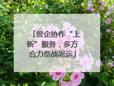 警企协作“上新”服务，多方合力备战暑运