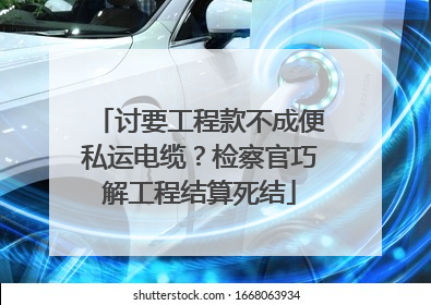 讨要工程款不成便私运电缆？检察官巧解工程结算死结
