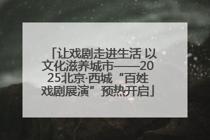 让戏剧走进生活 以文化滋养城市——2025北京·西城“百姓戏剧展演”预热开启