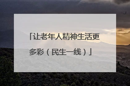让老年人精神生活更多彩（民生一线）