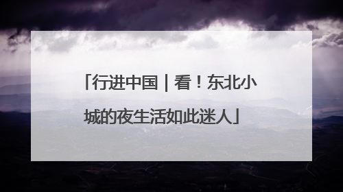 行进中国｜看！东北小城的夜生活如此迷人