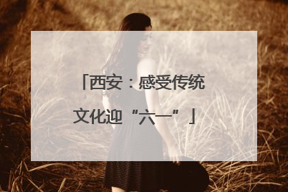 西安：感受传统文化迎“六一”