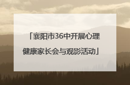 襄阳市36中开展心理健康家长会与观影活动