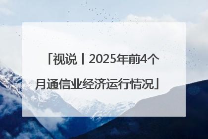 视说丨2025年前4个月通信业经济运行情况