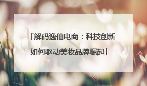 解码逸仙电商：科技创新如何驱动美妆品牌崛起