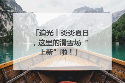 追光丨炎炎夏日，这里的滑雪场“上新”啦！