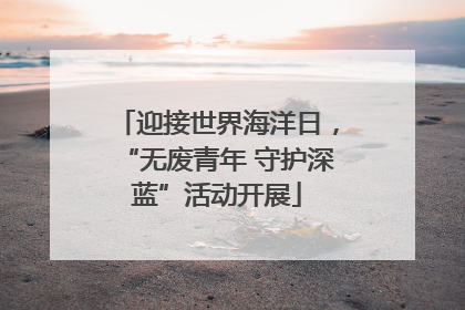 迎接世界海洋日，“无废青年 守护深蓝”活动开展