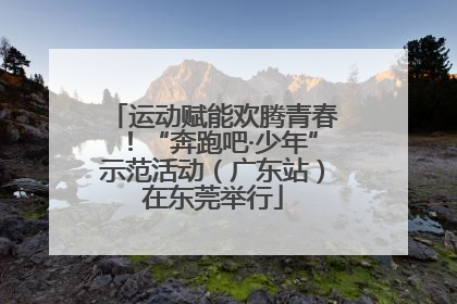 运动赋能欢腾青春！“奔跑吧·少年”示范活动（广东站）在东莞举行