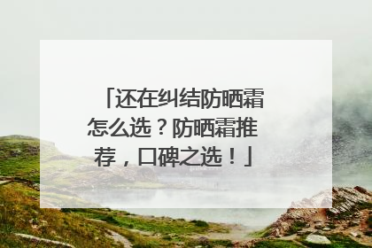 还在纠结防晒霜怎么选？防晒霜推荐，口碑之选！