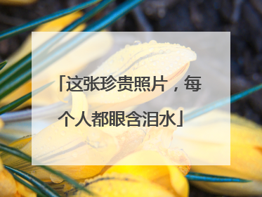 这张珍贵照片，每个人都眼含泪水