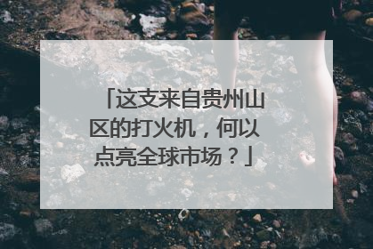 这支来自贵州山区的打火机，何以点亮全球市场？