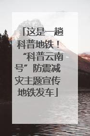 这是一趟科普地铁！“科普云南号”防震减灾主题宣传地铁发车