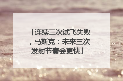 连续三次试飞失败，马斯克：未来三次发射节奏会更快