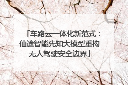 车路云一体化新范式：仙途智能先知大模型重构无人驾驶安全边界