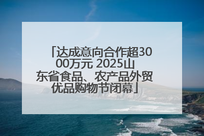 达成意向合作超3000万元 2025山东省食品、农产品外贸优品购物节闭幕