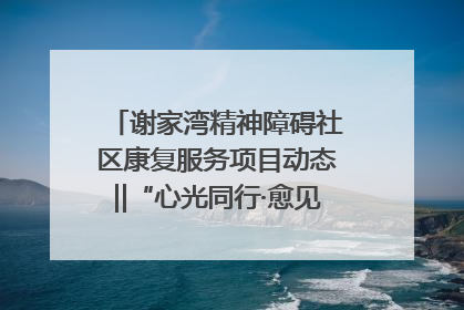 谢家湾精神障碍社区康复服务项目动态‖“心光同行·愈见美好——公益讲堂与健康义诊”活动