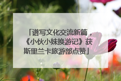 谱写文化交流新篇，《小伙小妹换游记》获斯里兰卡旅游部点赞