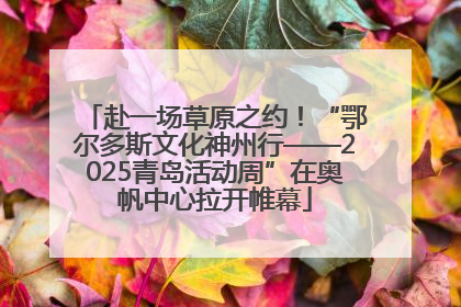 赴一场草原之约！“鄂尔多斯文化神州行——2025青岛活动周”在奥帆中心拉开帷幕